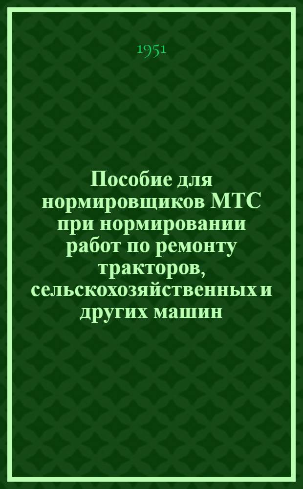 Пособие для нормировщиков МТС при нормировании работ по ремонту тракторов, сельскохозяйственных и других машин : Вып. 1-. [Вып. 1]
