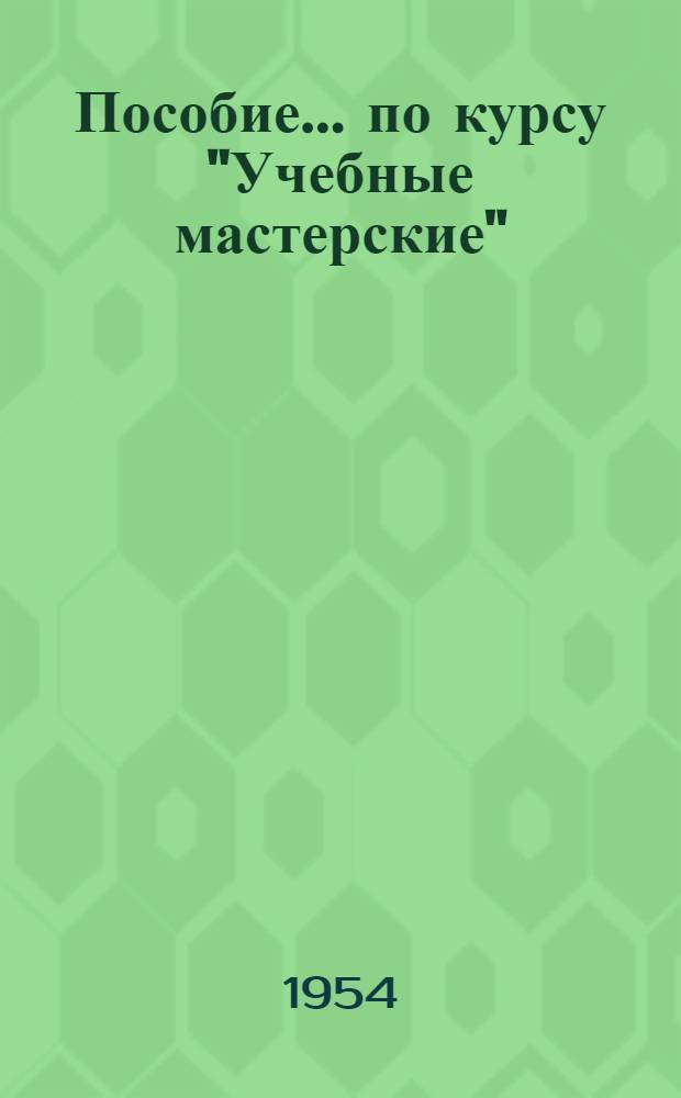 Пособие... по курсу "Учебные мастерские" : Вып. № 1-. Вып. № 11 : ... по изучению работы на станках