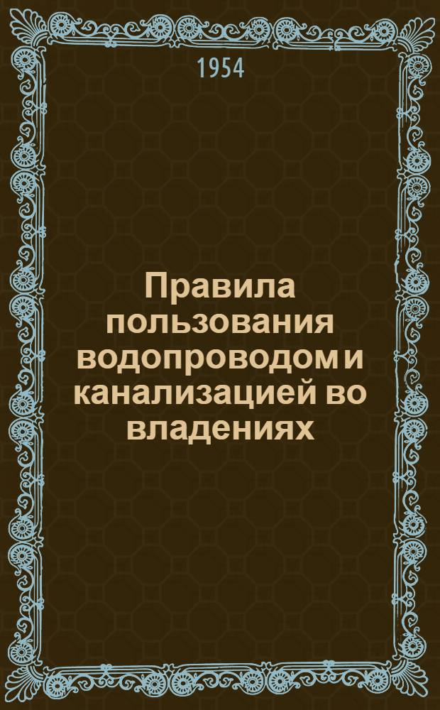 Правила пользования водопроводом и канализацией во владениях : Утв. М-вом коммун. хоз. РСФСР от 15 апр. 1953, № 332