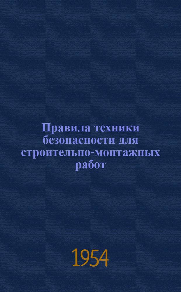 Правила техники безопасности для строительно-монтажных работ : Утв. 21/VIII 1953 г. президиумом ЦК Профсоюза рабочих строительства и введены в действие приказанием по М-ву строительства от 12/X 1953 г