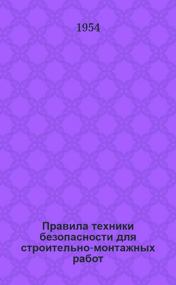 Правила техники безопасности для строительно-монтажных работ : Утв. 21/VIII 1953 г. президиумом ЦК Профсоюза рабочих строительства и введены в действие приказанием по М-ву строительства от 12/X 1953 г