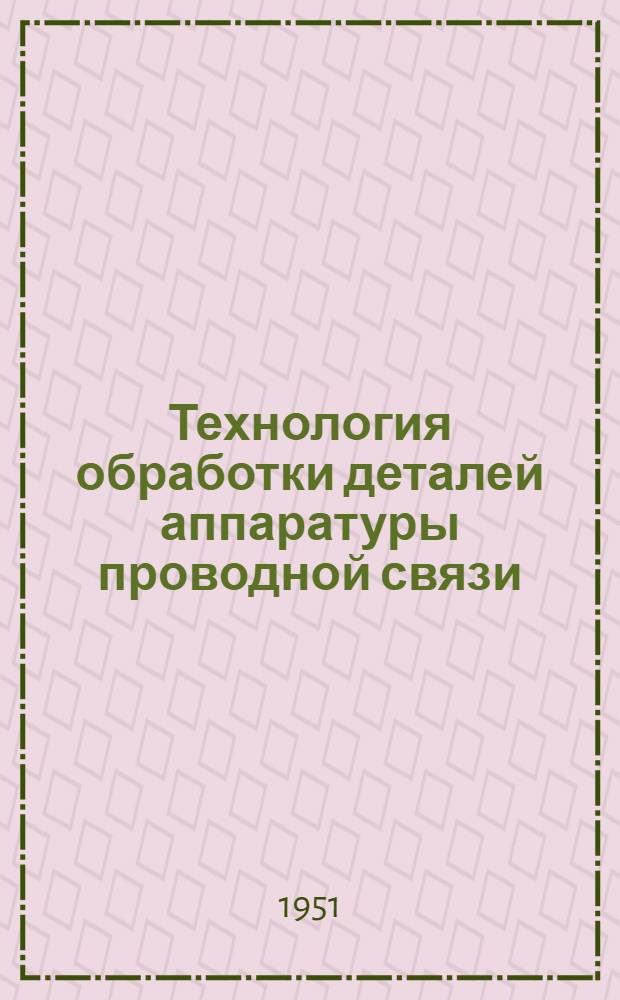 Технология обработки деталей аппаратуры проводной связи : [Ч. 1]-2. Ч. 2 : Гальваническая обработка, допуски и технические измерения, вопросы экономики технологического процесса