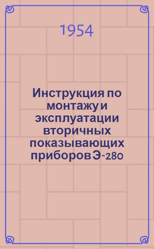 Инструкция по монтажу и эксплуатации вторичных показывающих приборов Э-280 : Утв. 4/I 1954 г