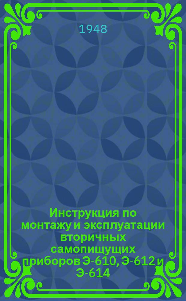 Инструкция по монтажу и эксплуатации вторичных самопищущих приборов Э-610, Э-612 и Э-614 : Утв. Заводом тепловых измерит. приборов М-ва машиностроения и приборостроения СССР от 10/I 1948 г