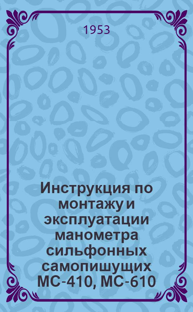 Инструкция по монтажу и эксплуатации манометра сильфонных самопишущих МС-410, МС-610, МС-612 : Утв. 4/VIII 1953 г