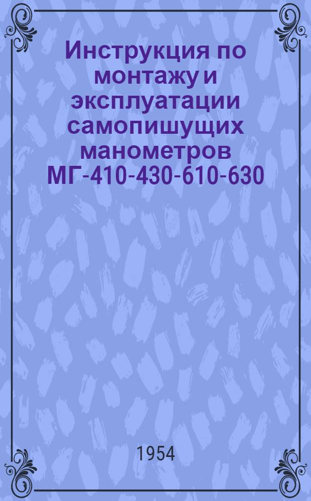 Инструкция по монтажу и эксплуатации самопишущих манометров МГ-410-430-610-630 : Утв. 1/II 1954 г