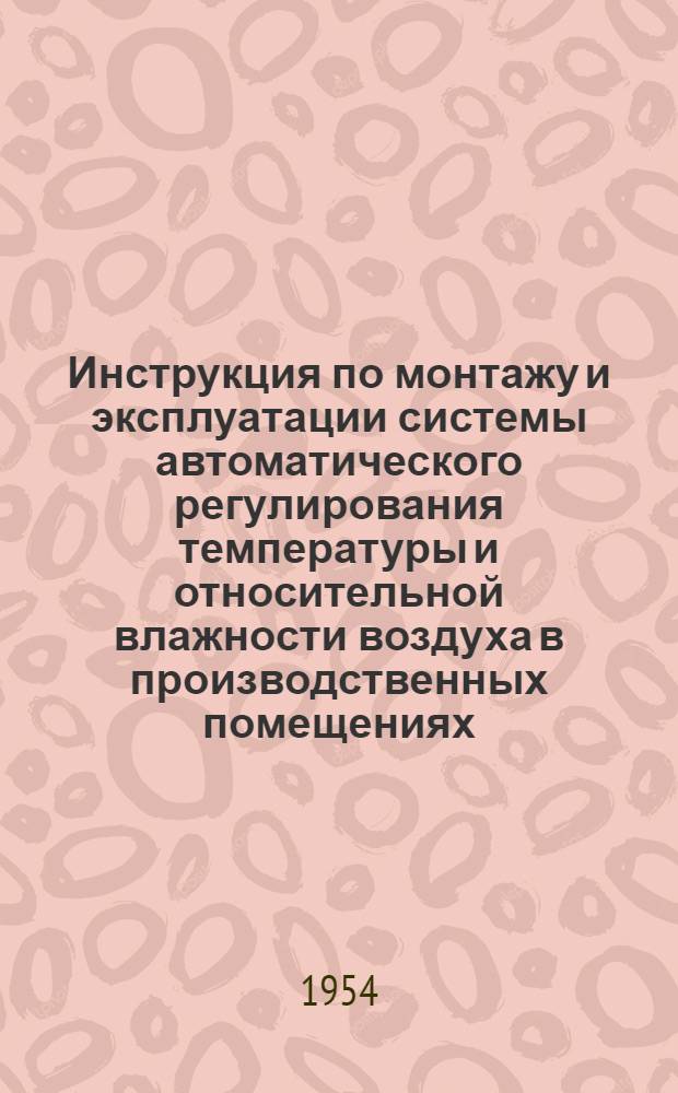 Инструкция по монтажу и эксплуатации системы автоматического регулирования температуры и относительной влажности воздуха в производственных помещениях : Утв. 30/VI 1954 г