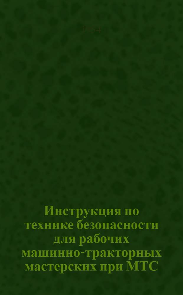 Инструкция по технике безопасности для рабочих машинно-тракторных мастерских при МТС : Утв. М-вом сельского хозяйства СССР 18/XII 1951 г