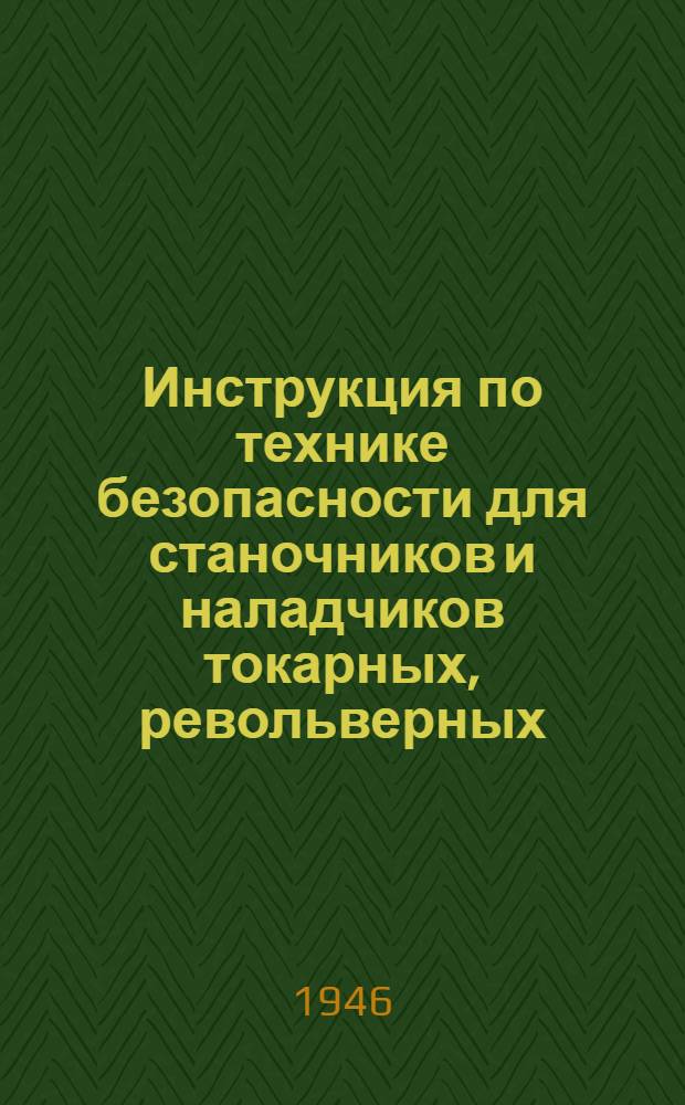 Инструкция по технике безопасности для станочников и наладчиков [токарных, револьверных, расточных, винторезных, автоматов, полуавтоматов, карусельных, сверлильных, фрезерных, строгальных, долбежных, абразивных и др. : Утв. 13/VIII-1945 г.