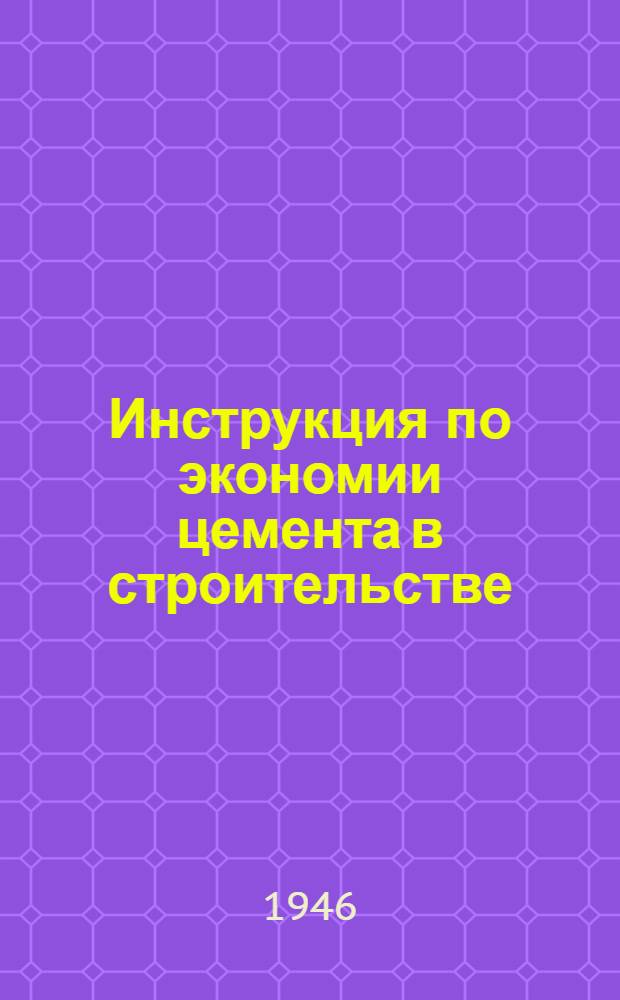 Инструкция по экономии цемента в строительстве : Утв. Нар. ком. по строит-ву топливных предприятий СССР