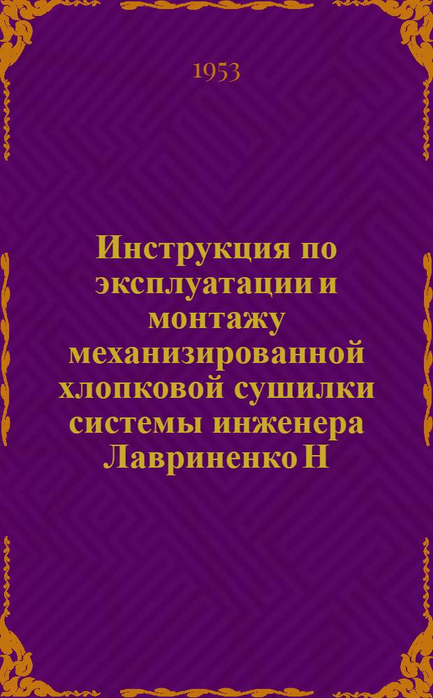 Инструкция по эксплуатации и монтажу механизированной хлопковой сушилки системы инженера Лавриненко Н.Т. : Утв. 6/VIII 1953 г.