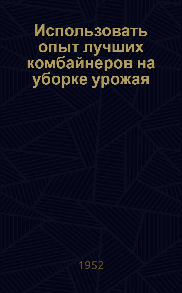 Использовать опыт лучших комбайнеров на уборке урожая : Библиогр. памятка комбайнеру