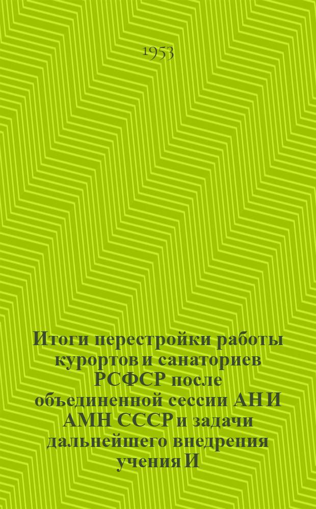 Итоги перестройки работы курортов и санаториев РСФСР после объединенной сессии АН И АМН СССР и задачи дальнейшего внедрения учения И.П. Павлова в курортно-санаторную практику : (Тезисы доклада на I расшир. пленуме курортного совета Гл. курортного упр. М-ва здравоохранения РСФСР 3 марта 1953 г.)