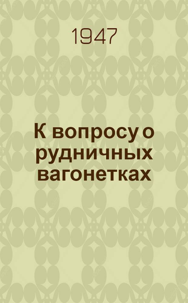 К вопросу о рудничных вагонетках : Пер. статьи из журн. "Mechanization", 1946 г., май, т. 10, № 5