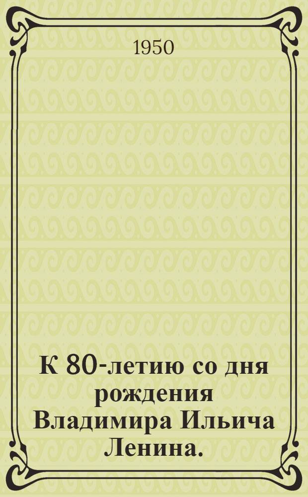 К 80-летию со дня рождения Владимира Ильича Ленина. (1870-1950 : Материалы для библиотек)