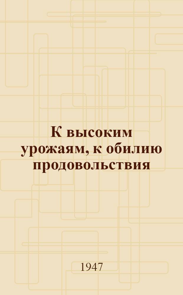К высоким урожаям, к обилию продовольствия : Передовая "Правды" и Указ Президиума Верховного Совета СССР о присвоении звания Героя соц. труда и награждении орденами и медалями СССР колхозников, работников МТС и совхозов за получение высоких урожаев пшеницы, ржи, кукурузы, сахар. свеклы и хлопка