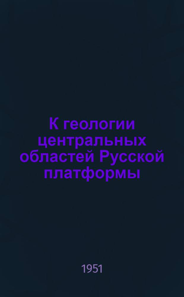 К геологии центральных областей Русской платформы : Предварит. итоги науч. обработки материалов опорного бурения : Сборник статей