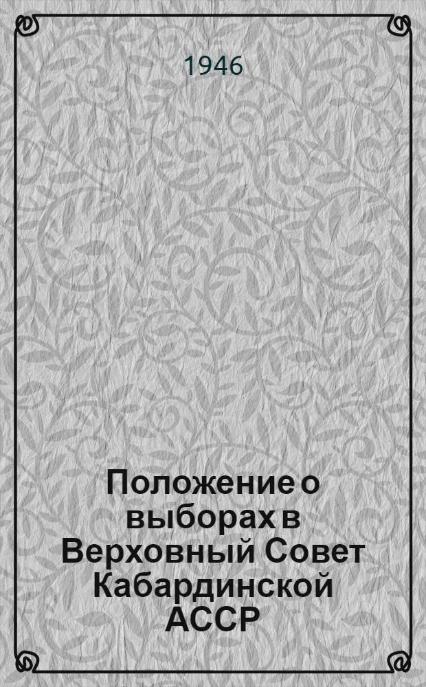 Положение о выборах в Верховный Совет Кабардинской АССР : Утв. Указом Президиума Верховного Совета Кабард. АССР от 30-го ноября 1946 г