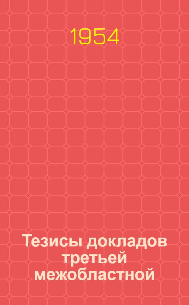 Тезисы докладов третьей межобластной (XXVIII) студенческой научной конференции. 17-19 апреля 1954 г.