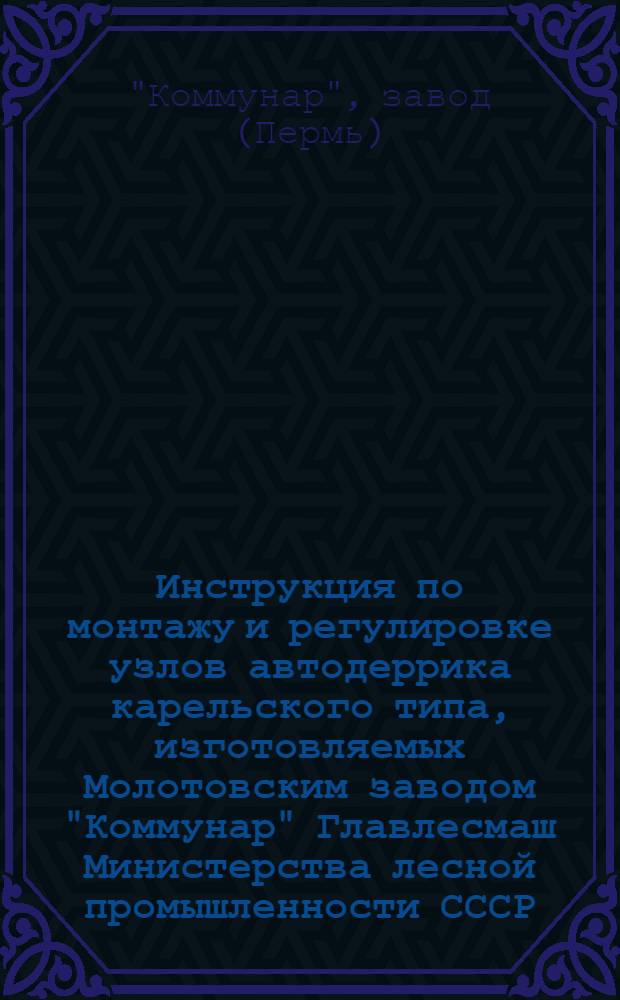 Инструкция по монтажу и регулировке узлов автодеррика карельского типа, изготовляемых Молотовским заводом "Коммунар" Главлесмаш Министерства лесной промышленности СССР.