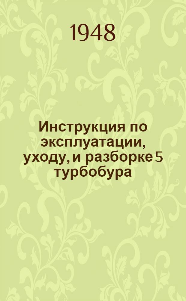 Инструкция по эксплуатации, уходу, и разборке 5 турбобура : Утв. Отд. турбинного бурения Главвостокнефтедобычи 7/II 1948 г