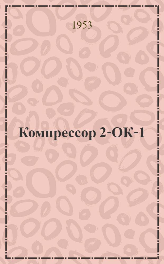 Компрессор 2-ОК-1 : Руководство по устройству и эксплуатации