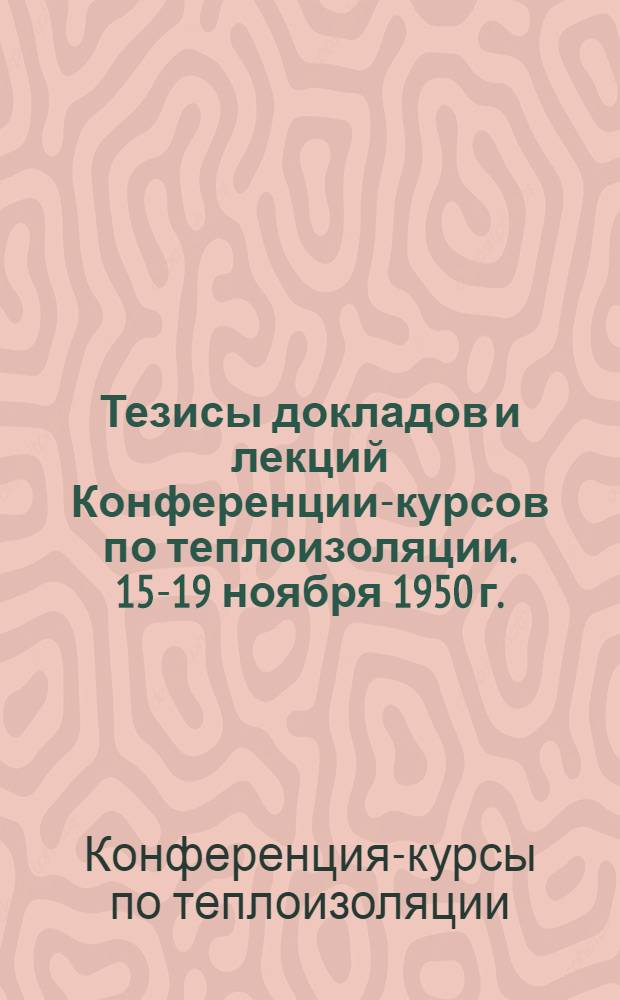 Тезисы докладов и лекций Конференции-курсов по теплоизоляции. 15-19 ноября 1950 г.
