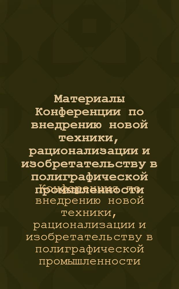 Материалы Конференции по внедрению новой техники, рационализации и изобретательству в полиграфической промышленности. 28-30 авг. 1950 г.