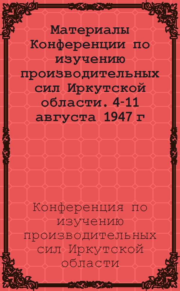 Материалы Конференции по изучению производительных сил Иркутской области. 4-11 августа 1947 г.