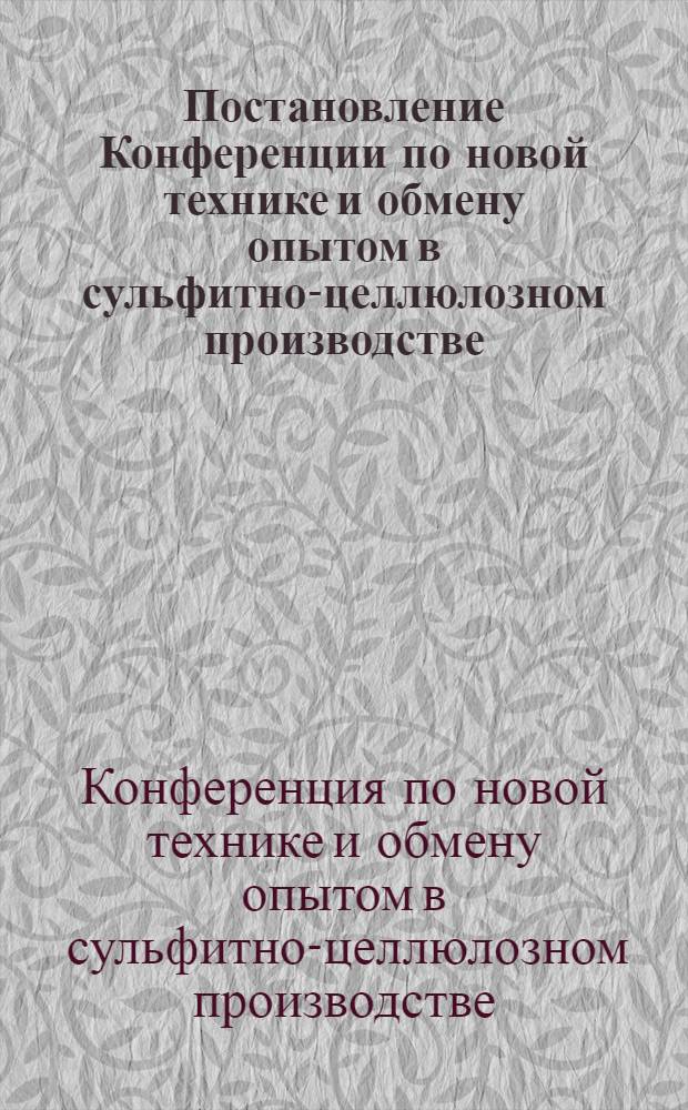 Постановление Конференции по новой технике и обмену опытом в сульфитно-целлюлозном производстве, проведенной секцией технологии целлюлозы ВНИТО, Ленинградским отделением ВНИТО и Главцеллюлозой в Ленинграде, 22-25 марта 1954 года