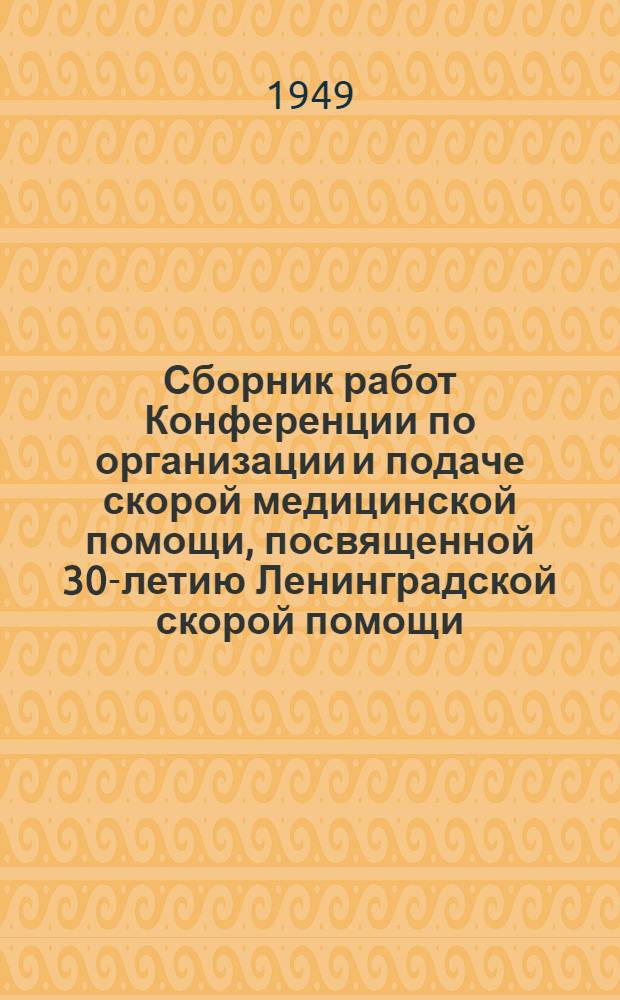 Сборник работ Конференции по организации и подаче скорой медицинской помощи, посвященной 30-летию Ленинградской скорой помощи. Ленинград 18-19 декабря 1947 г.