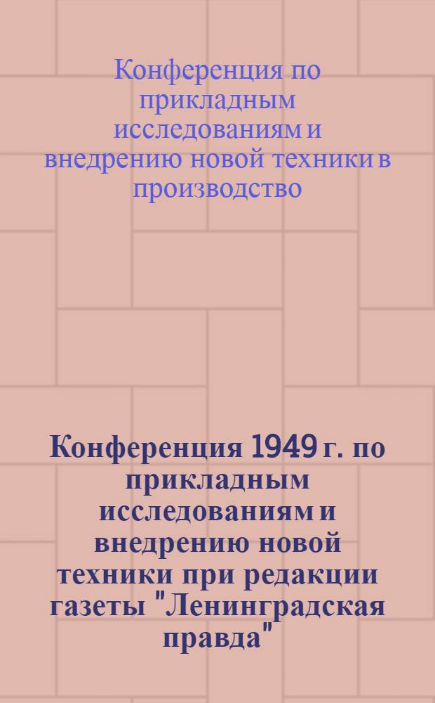 Конференция 1949 г. по прикладным исследованиям и внедрению новой техники при редакции газеты "Ленинградская правда" : Материалы