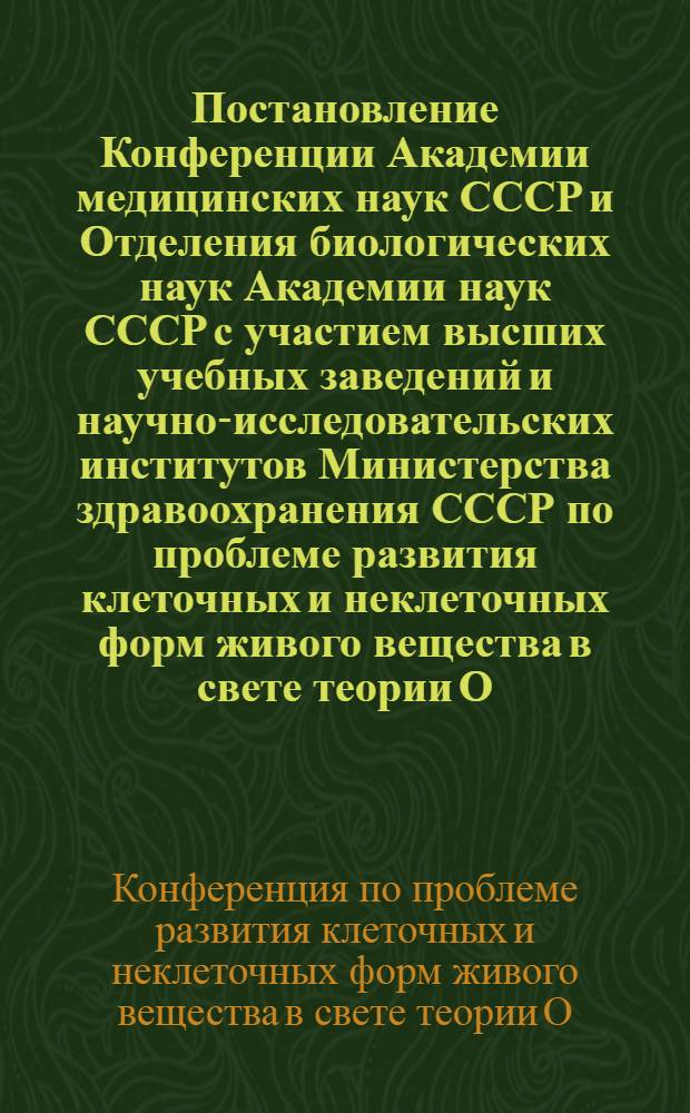 Постановление Конференции Академии медицинских наук СССР и Отделения биологических наук Академии наук СССР с участием высших учебных заведений и научно-исследовательских институтов Министерства здравоохранения СССР по проблеме развития клеточных и неклеточных форм живого вещества в свете теории О.Б. Лепешинской (22-24 апреля 1952 года)
