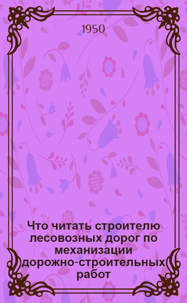 Что читать строителю лесовозных дорог по механизации дорожно-строительных работ : (Рек. указатель литературы)