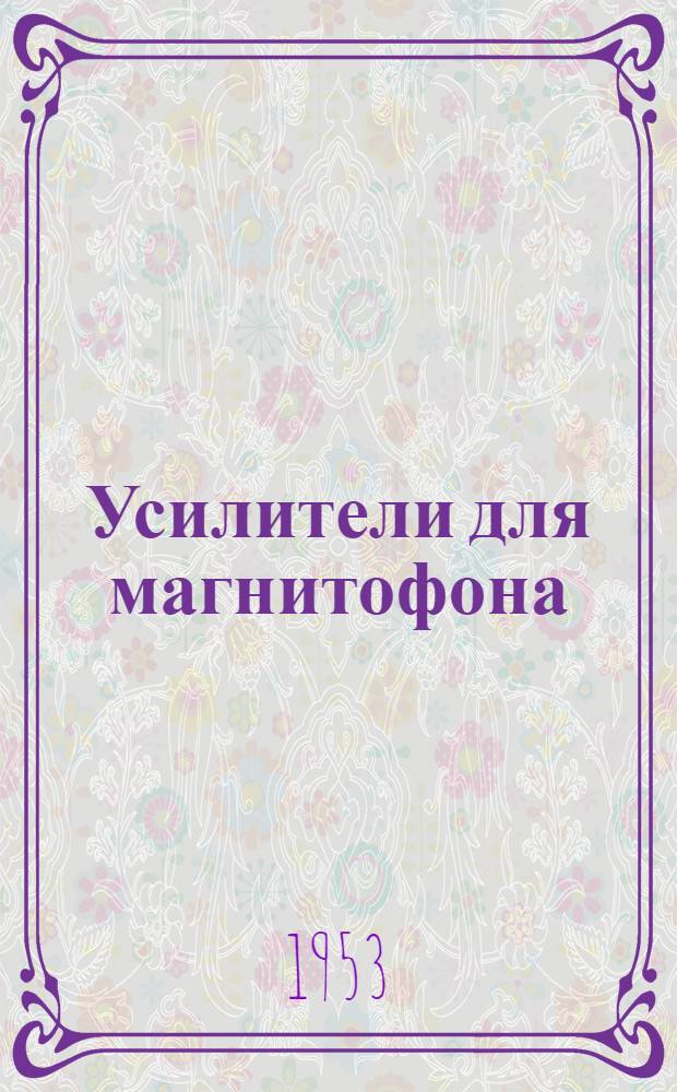 Усилители для магнитофона : (Советы конструктору магнитофонов)