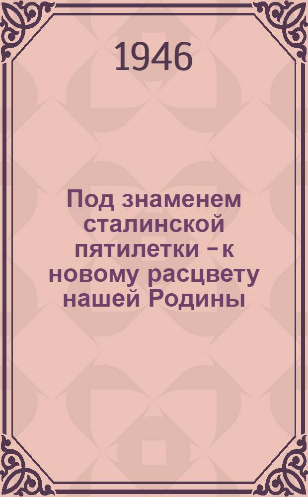 Под знаменем сталинской пятилетки - к новому расцвету нашей Родины : Краткий указатель лит. к изучению закона "О пятилетнем плане восстановления и развития нар. хоз-ва СССР на 1946-1950 гг."
