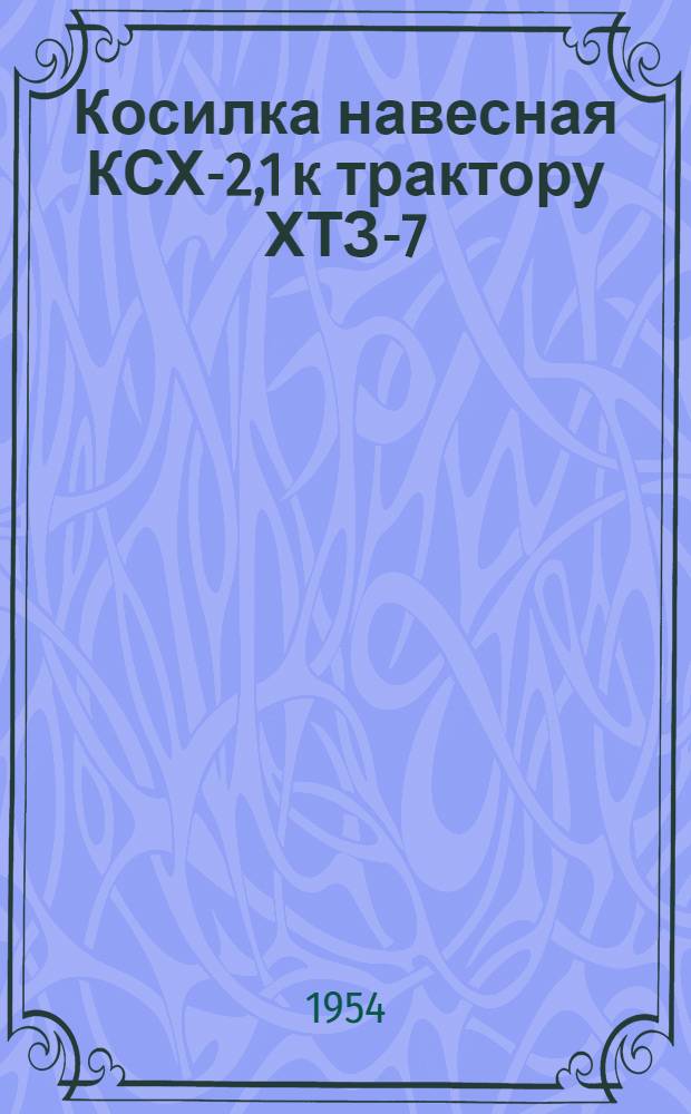 Косилка навесная КСХ-2,1 к трактору ХТЗ-7 : Устройство. Сборка. Применение. Уход