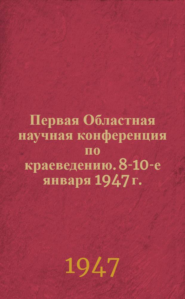 Первая Областная научная конференция по краеведению. 8-10-е января 1947 г. : Краткие итоги работы