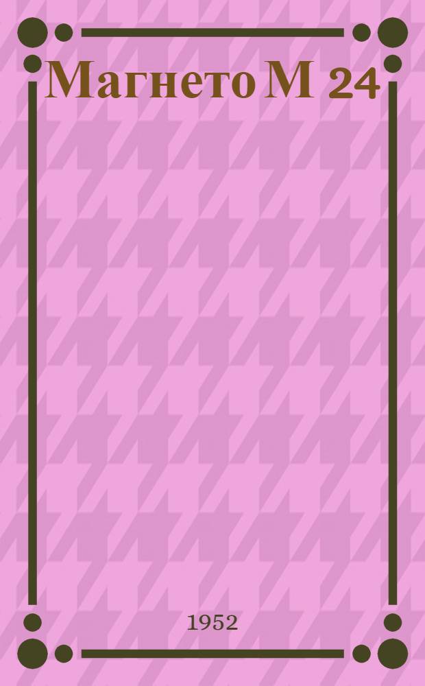 Магнето М 24 (М22 с МС22), М32 (М30 с МС22), М27Б (М25Б с МС23) : Краткая инструкция по уходу и эксплуатации за магнето