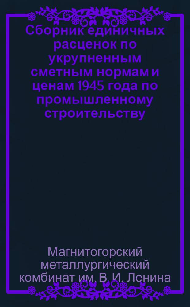 Сборник единичных расценок по укрупненным сметным нормам и ценам 1945 года по промышленному строительству : Утв. 27/IV 1948 г