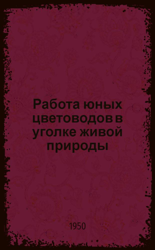 Работа юных цветоводов в уголке живой природы : (В помощь учителю биологии, руководителю кружка юннатов)