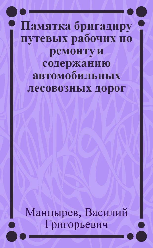 Памятка бригадиру путевых рабочих по ремонту и содержанию автомобильных лесовозных дорог