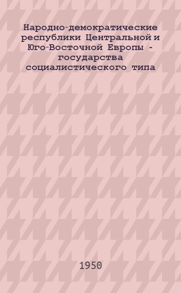 Народно-демократические республики Центральной и Юго-Восточной Европы - государства социалистического типа : Стенограмма публичной лекции, прочит. в Центр. лектории О-ва в Москве