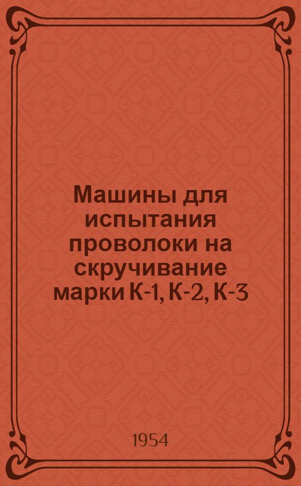 Машины для испытания проволоки на скручивание марки К-1, К-2, К-3 : Руководство по пользованию