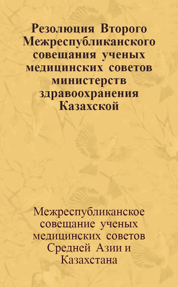 Резолюция Второго Межреспубликанского совещания ученых медицинских советов министерств здравоохранения Казахской, Киргизской, Таджикской, Туркменской и Узбекской советских социалистических республик : По вопросам организации и планирования мед. науки