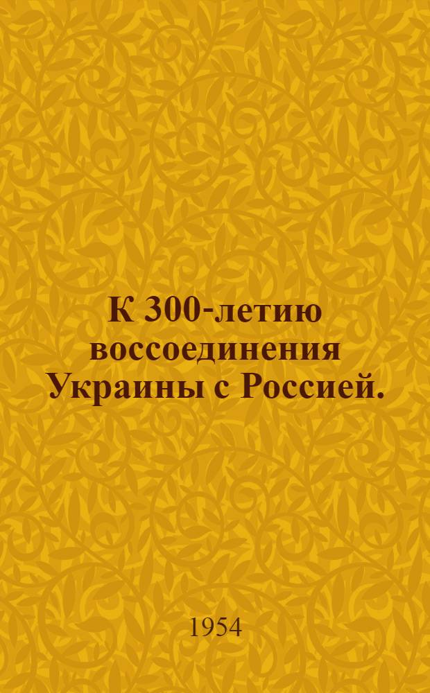 К 300-летию воссоединения Украины с Россией. (1654-1954) : Памятка читателю