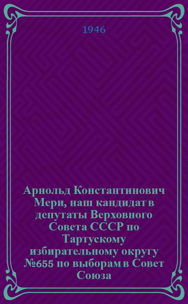 Арнольд Константинович Мери, наш кандидат в депутаты Верховного Совета СССР по Тартускому избирательному округу № 655 по выборам в Совет Союза; Альфред Юрьевич Коорт, наш кандидат в депутаты Верховного Совета СССР по Тартускому городскому избирательному округу № 392 по выборам в Совет Национальностей: Биогр. очерки