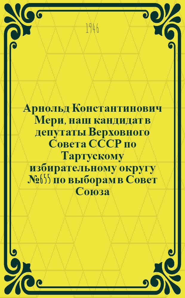 Арнольд Константинович Мери, наш кандидат в депутаты Верховного Совета СССР по Тартускому избирательному округу № 655 по выборам в Совет Союза; Фердинанд Карлович Лыхмус, наш кандидат в депутаты Верховного Совета СССР по Вырус. Восточному избирательному округу № 391 по выборам в Совет Национальностей: Биогр. очерки