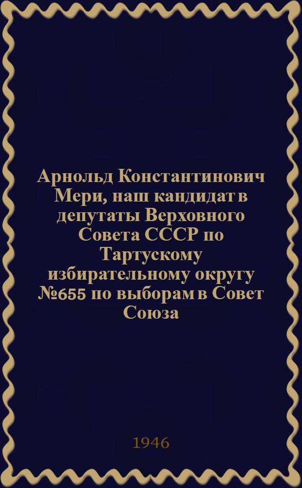 Арнольд Константинович Мери, наш кандидат в депутаты Верховного Совета СССР по Тартускому избирательному округу № 655 по выборам в Совет Союза; Эдуард Николаевич Пялль, наш кандидат в депутаты Верховного Совета СССР по Вырус. избирательному округу № 390 по выборам в Совет Национальностей: Биогр. очерки