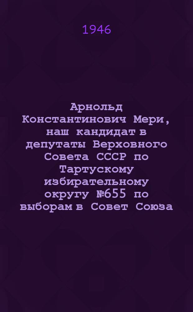 Арнольд Константинович Мери, наш кандидат в депутаты Верховного Совета СССР по Тартускому избирательному округу № 655 по выборам в Совет Союза; Сергей Васильевич Сазонов, наш кандидат в депутаты Верховного Совета СССР по Тартускому южному избирательному округу № 393 по выборам в Совет Национальностей: Биогр. очерки